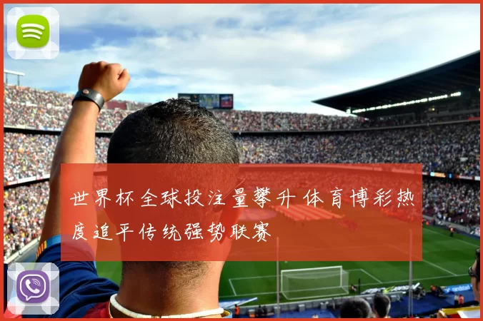 世界杯全球投注量攀升 体育博彩热度追平传统强势联赛