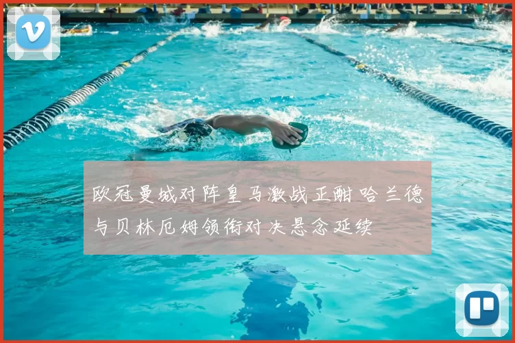 欧冠曼城对阵皇马激战正酣 哈兰德与贝林厄姆领衔对决悬念延续