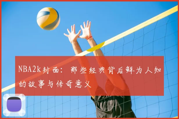NBA2k封面：那些经典背后鲜为人知的故事与传奇意义