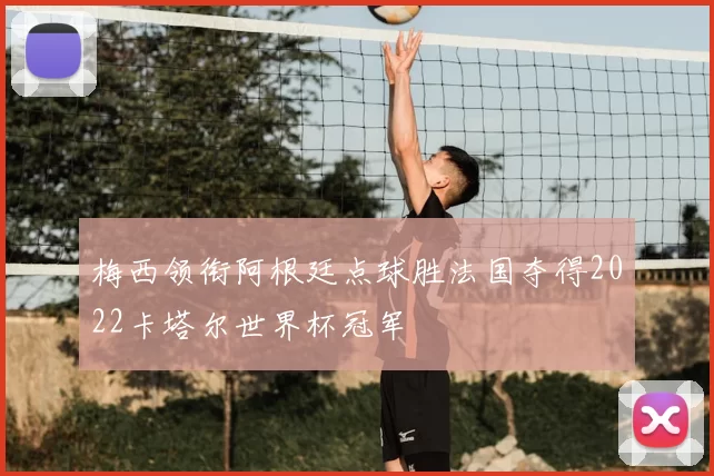 梅西领衔阿根廷点球胜法国夺得2022卡塔尔世界杯冠军