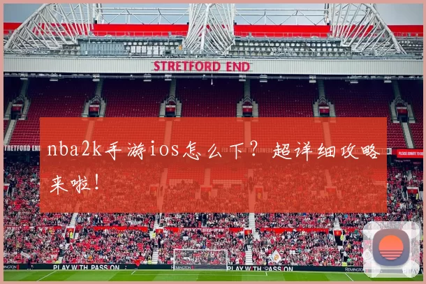 nba2k手游ios怎么下？超详细攻略来啦！