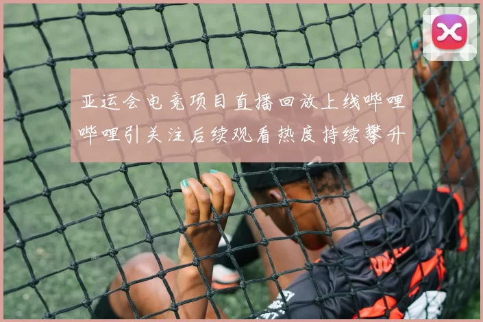 亚运会电竞项目直播回放上线哔哩哔哩引关注后续观看热度持续攀升