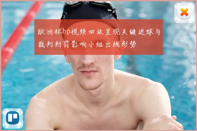 欧洲杯bp视频回放呈现关键进球与裁判判罚影响小组出线形势