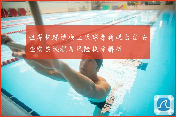 世界杯球迷线上买球票新规出台 安全购票流程与风险提示解析