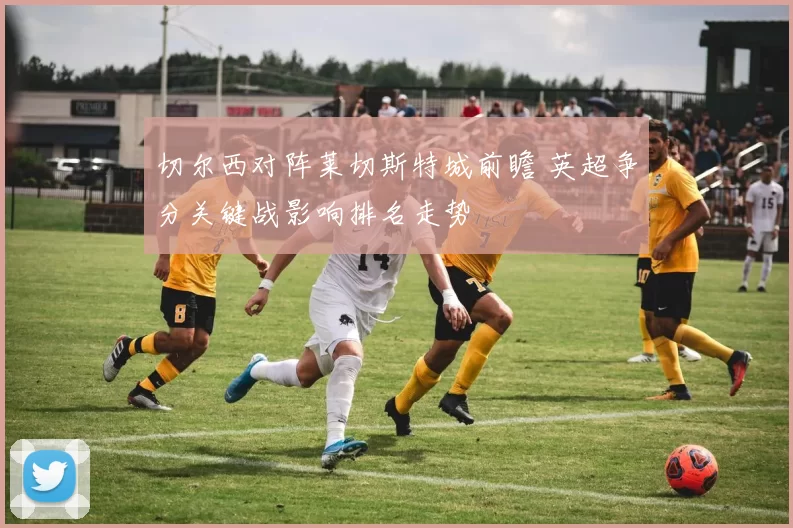 切尔西对阵莱切斯特城前瞻 英超争分关键战影响排名走势