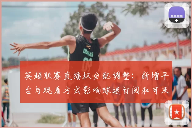 英超联赛直播权分配调整：新增平台与观看方式影响球迷订阅和可及性