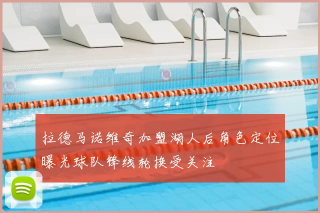 拉德马诺维奇加盟湖人后角色定位曝光球队锋线轮换受关注