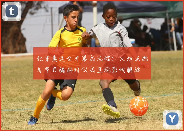 北京奥运会开幕式流程：火炬点燃与节目编排对仪式呈现影响解读