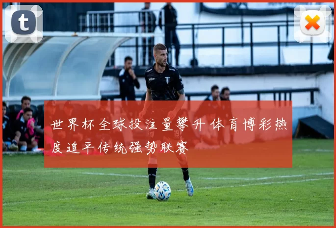 世界杯全球投注量攀升 体育博彩热度追平传统强势联赛