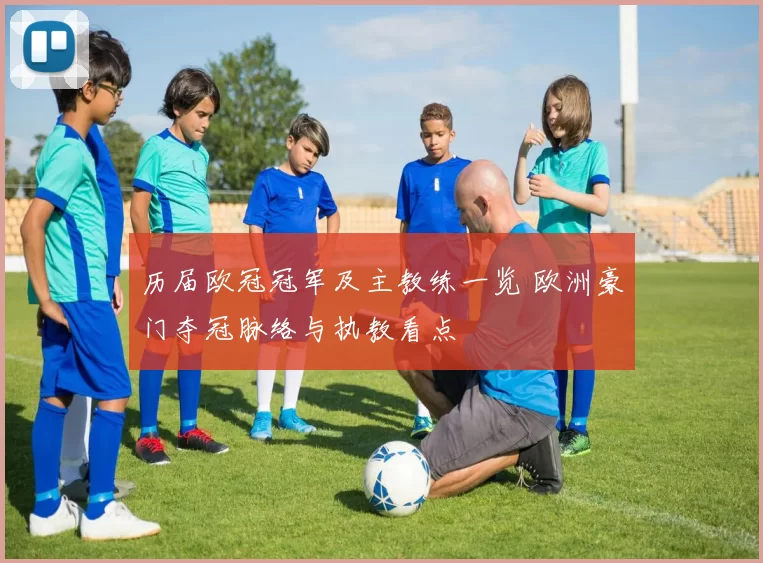历届欧冠冠军及主教练一览 欧洲豪门夺冠脉络与执教看点