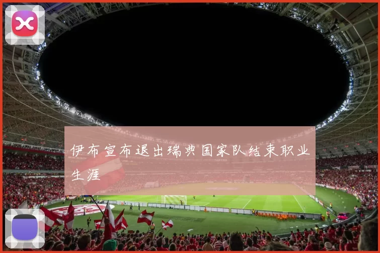 伊布宣布退出瑞典国家队结束职业生涯