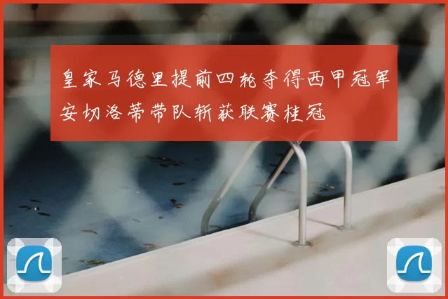 皇家马德里提前四轮夺得西甲冠军安切洛蒂带队斩获联赛桂冠