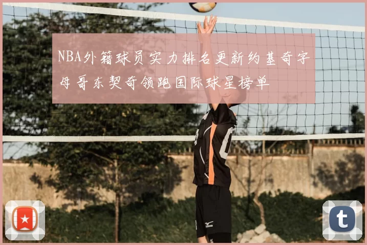 NBA外籍球员实力排名更新约基奇字母哥东契奇领跑国际球星榜单