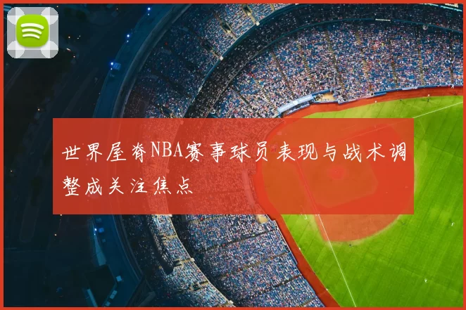 世界屋脊NBA赛事球员表现与战术调整成关注焦点