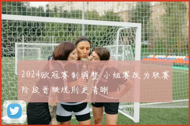 2024欧冠赛制调整 小组赛改为联赛阶段晋级规则更清晰