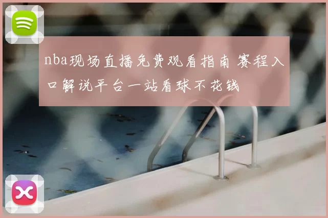 nba现场直播免费观看指南 赛程入口解说平台一站看球不花钱