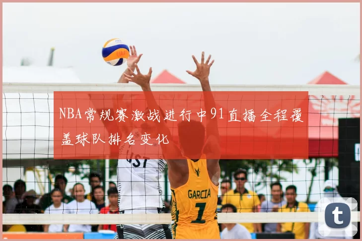 NBA常规赛激战进行中91直播全程覆盖球队排名变化