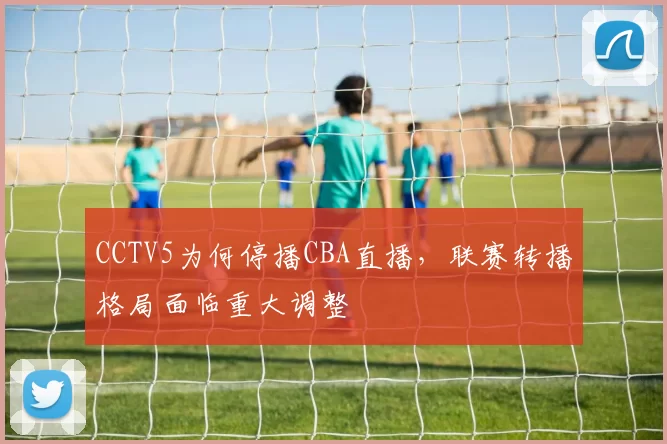 CCTV5为何停播CBA直播,联赛转播格局面临重大调整