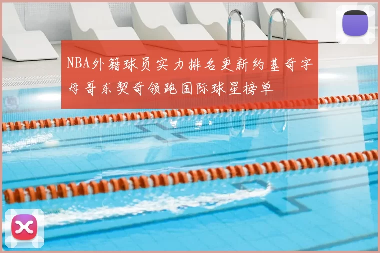 NBA外籍球员实力排名更新约基奇字母哥东契奇领跑国际球星榜单