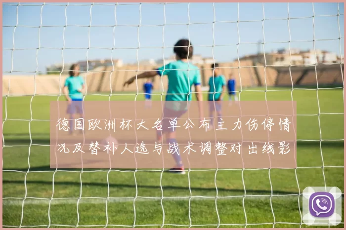 德国欧洲杯大名单公布主力伤停情况及替补人选与战术调整对出线影响