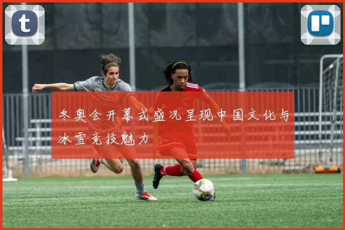 冬奥会开幕式盛况呈现中国文化与冰雪竞技魅力