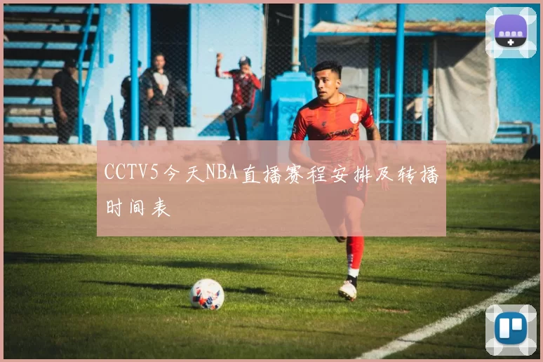 CCTV5今天NBA直播赛程安排及转播时间表