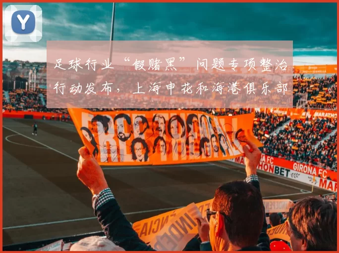 足球行业“假赌黑”问题专项整治行动发布,上海申花和海港俱乐部新赛季被罚分