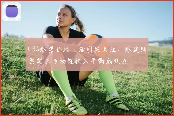 CBA球票价格上涨引发关注,球迷购票需求与场馆收入平衡成焦点