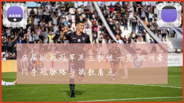 历届欧冠冠军及主教练一览 欧洲豪门夺冠脉络与执教看点