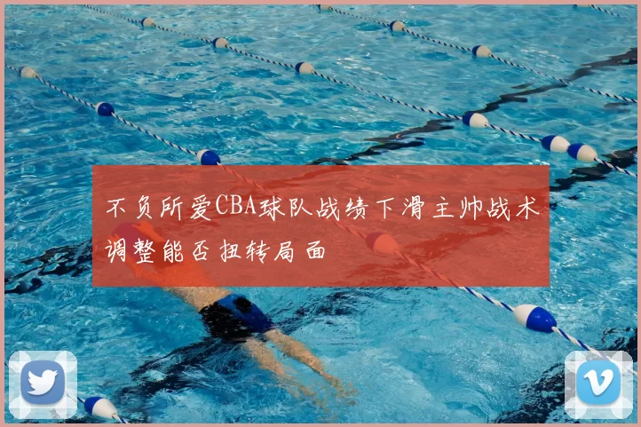 不负所爱CBA球队战绩下滑主帅战术调整能否扭转局面