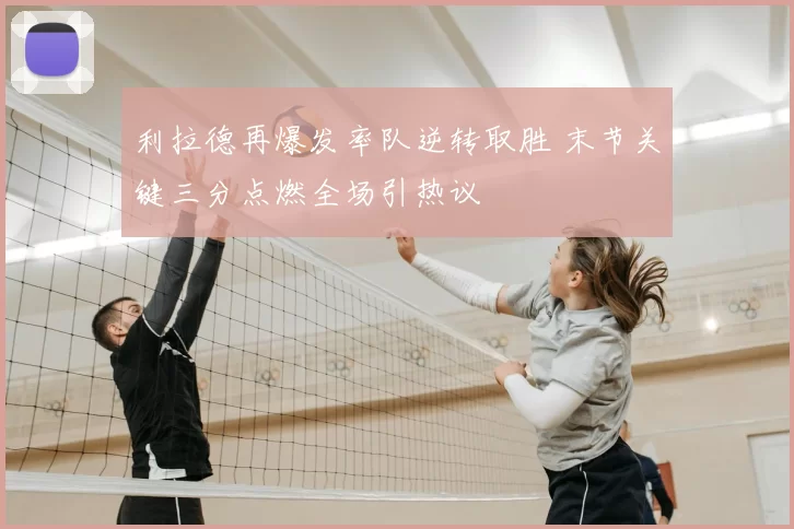 利拉德再爆发率队逆转取胜 末节关键三分点燃全场引热议