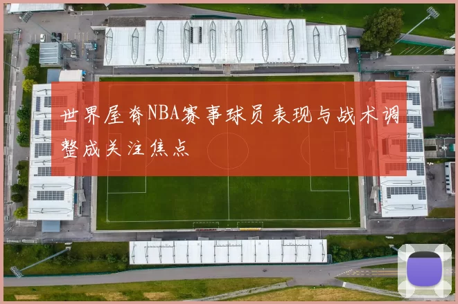 世界屋脊NBA赛事球员表现与战术调整成关注焦点