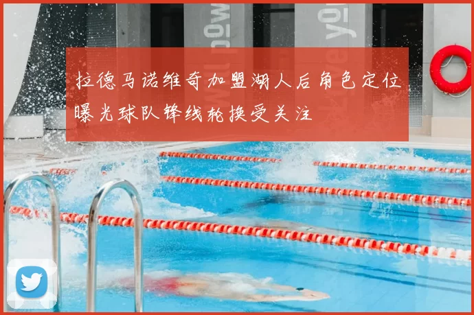 拉德马诺维奇加盟湖人后角色定位曝光球队锋线轮换受关注