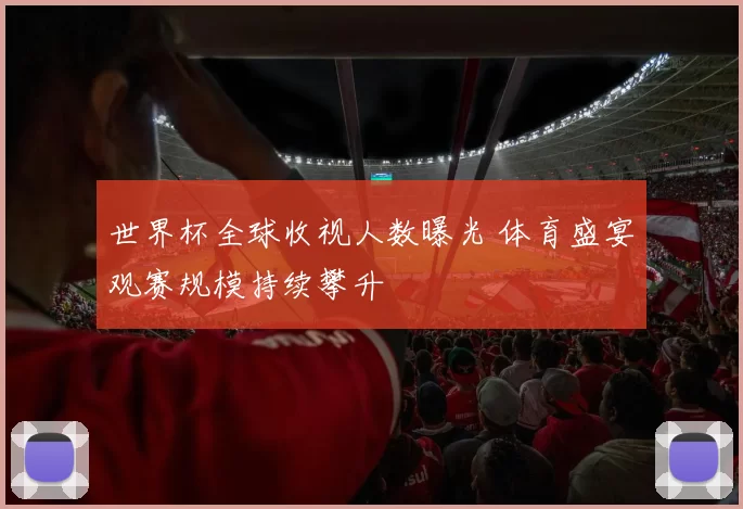 世界杯全球收视人数曝光 体育盛宴观赛规模持续攀升