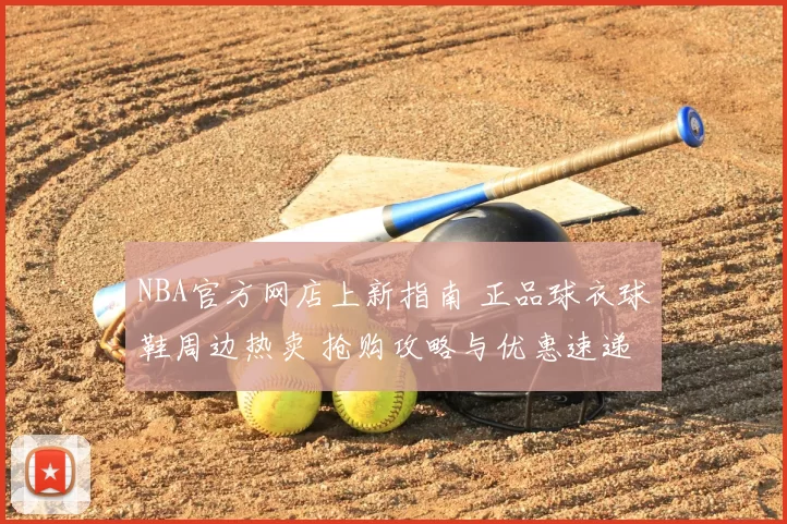 NBA官方网店上新指南 正品球衣球鞋周边热卖 抢购攻略与优惠速递