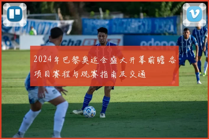 2024年巴黎奥运会盛大开幕前瞻 各项目赛程与观赛指南及交通