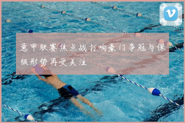 意甲联赛焦点战打响豪门争冠与保级形势再受关注