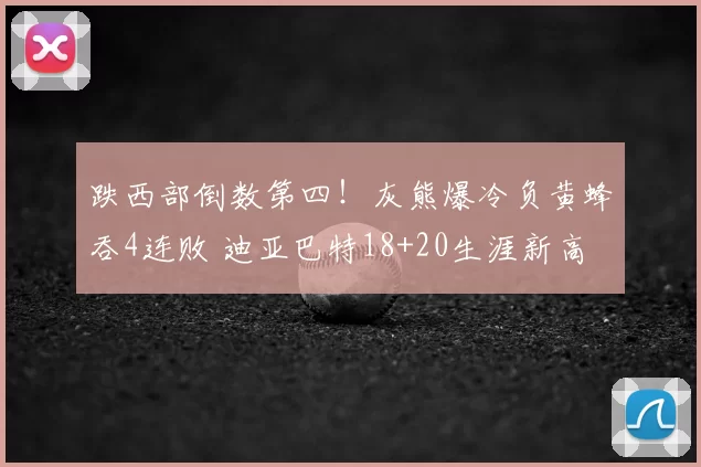 跌西部倒数第四！灰熊爆冷负黄蜂吞4连败 迪亚巴特18+20生涯新高