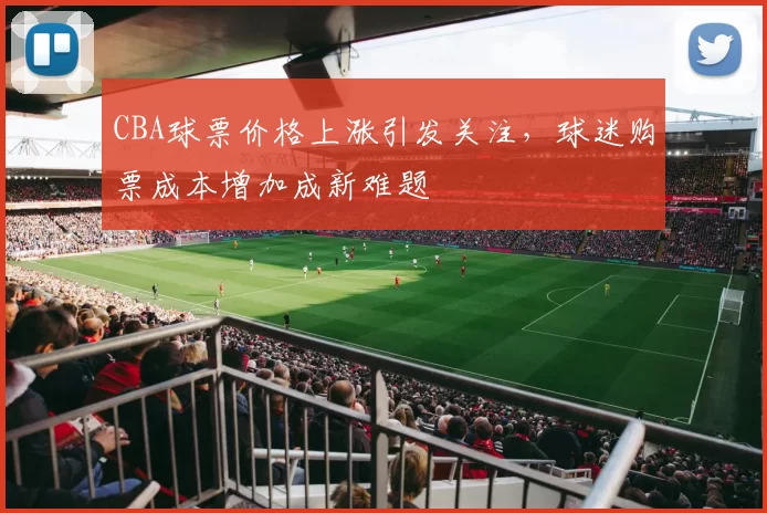 CBA球票价格上涨引发关注,球迷购票成本增加成新难题