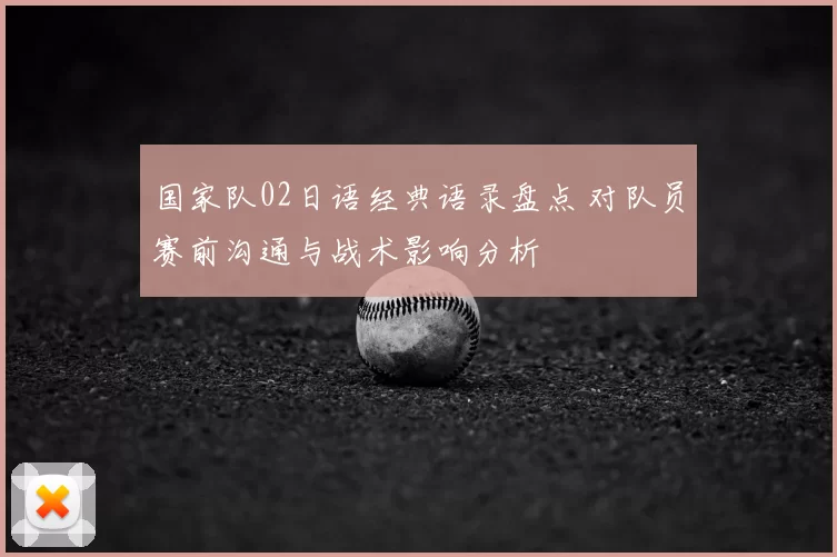 国家队02日语经典语录盘点 对队员赛前沟通与战术影响分析