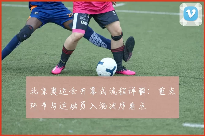 北京奥运会开幕式流程详解：重点环节与运动员入场次序看点