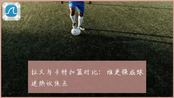 拉文与卡特扣篮对比：谁更强成球迷热议焦点