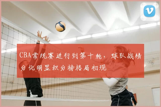 CBA常规赛进行到第十轮,球队战绩分化明显积分榜格局初现