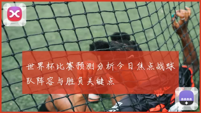 世界杯比赛预测分析今日焦点战球队阵容与胜负关键点