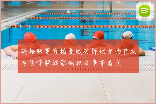 英超联赛直播曼城对阵切尔西首发与伤停解读影响积分争夺看点