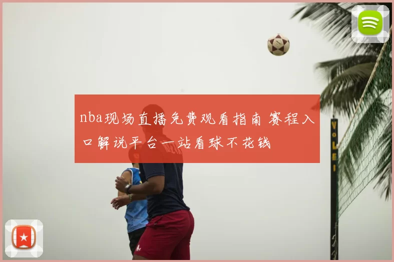 nba现场直播免费观看指南 赛程入口解说平台一站看球不花钱