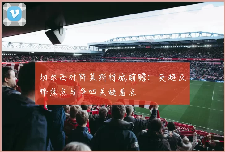 切尔西对阵莱斯特城前瞻：英超交锋焦点与争四关键看点