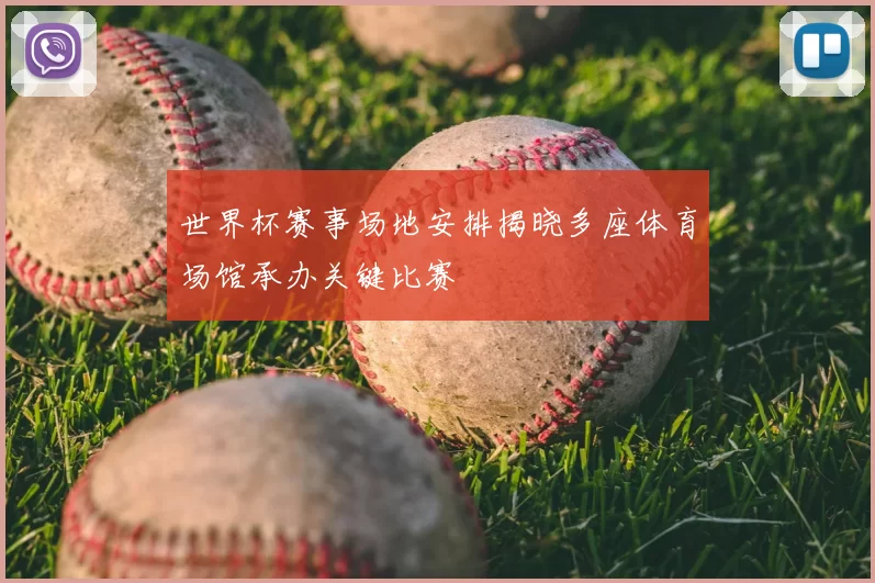 世界杯赛事场地安排揭晓多座体育场馆承办关键比赛