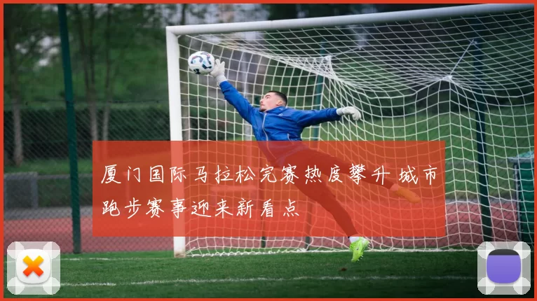 厦门国际马拉松完赛热度攀升 城市跑步赛事迎来新看点