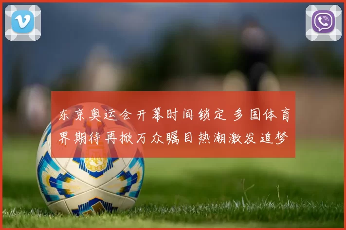 东京奥运会开幕时间锁定 多国体育界期待再掀万众瞩目热潮激发追梦